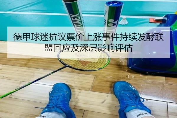 德甲球迷抗议票价上涨事件持续发酵联盟回应及深层影响评估