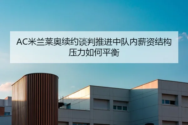 AC米兰莱奥续约谈判推进中队内薪资结构压力如何平衡