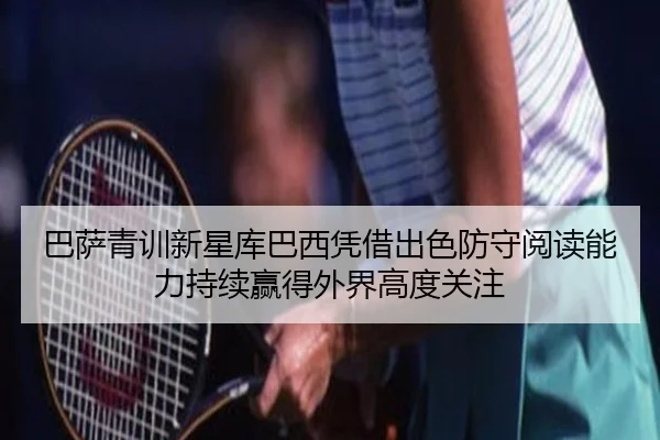 巴萨青训新星库巴西凭借出色防守阅读能力持续赢得外界高度关注