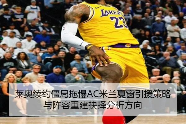 莱奥续约僵局拖慢AC米兰夏窗引援策略与阵容重建抉择分析方向