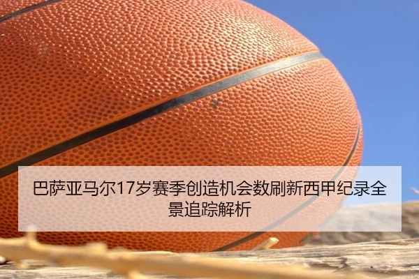 巴萨亚马尔17岁赛季创造机会数刷新西甲纪录全景追踪解析