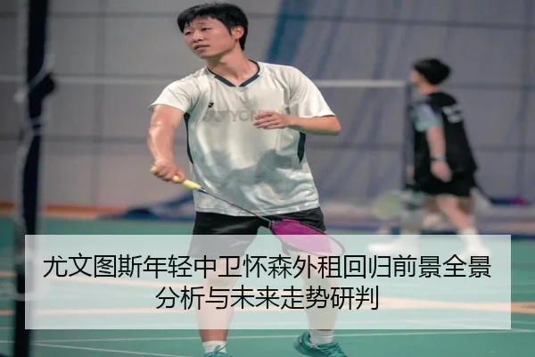 尤文图斯年轻中卫怀森外租回归前景全景分析与未来走势研判