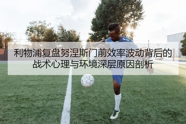 利物浦复盘努涅斯门前效率波动背后的战术心理与环境深层原因剖析