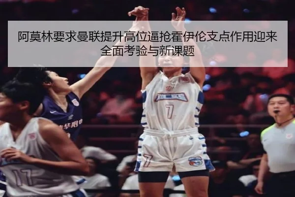 阿莫林要求曼联提升高位逼抢霍伊伦支点作用迎来全面考验与新课题